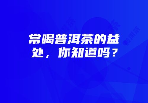 常喝普洱茶的益处，你知道吗？