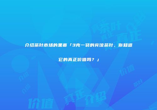 介绍茶叶市场的黑幕「3克一袋的宾馆茶叶，你知道它的真正价值吗？」