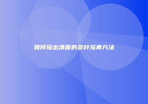 如何摇出清香的茶叶摇青方法
