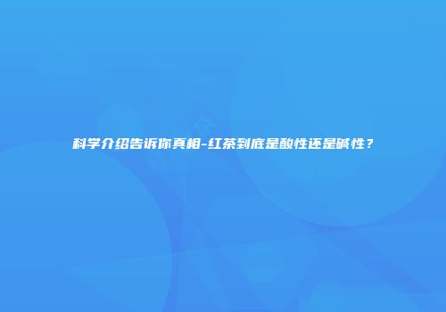 科学介绍告诉你真相-红茶到底是酸性还是碱性？