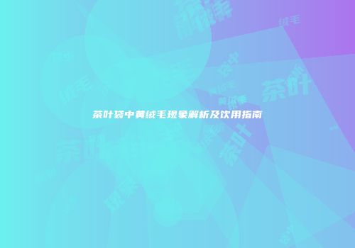 茶叶袋中黄绒毛现象解析及饮用指南