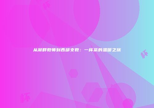 从湖畔教师到西部支教：一杯茶的温暖之旅