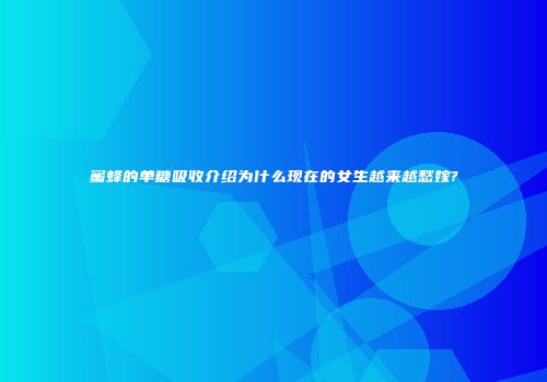 蜜蜂的单糖吸收介绍为什么现在的女生越来越愁嫁?