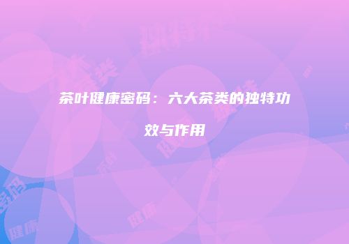 茶叶健康密码：六大茶类的独特功效与作用