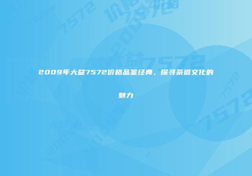 2009年大益7572价格品鉴经典，探寻茶道文化的魅力