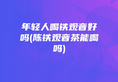 年轻人喝铁观音好吗(陈铁观音茶能喝吗)