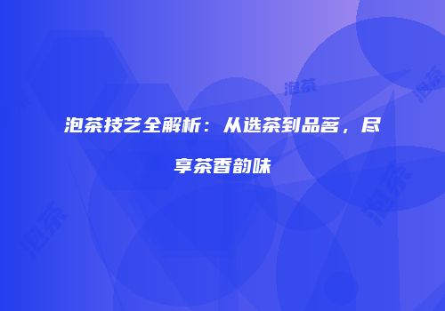 泡茶技艺全解析：从选茶到品茗，尽享茶香韵味