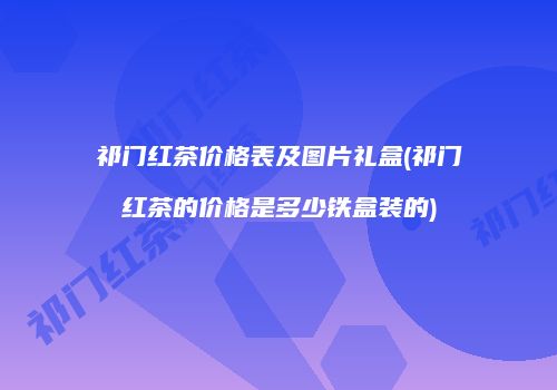 祁门红茶价格表及图片礼盒(祁门红茶的价格是多少铁盒装的)