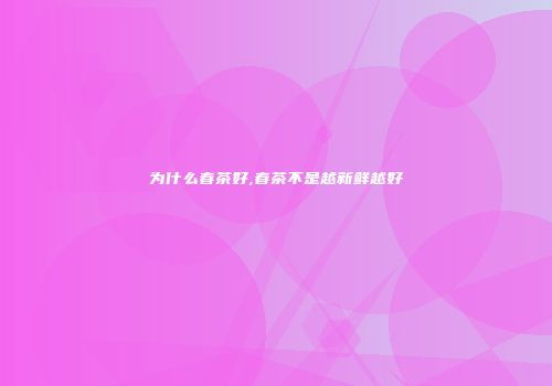 为什么春茶好,春茶不是越新鲜越好