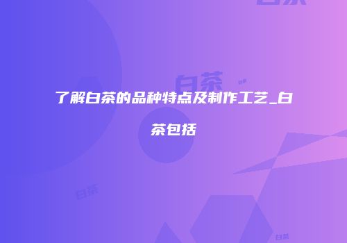 了解白茶的品种特点及制作工艺_白茶包括