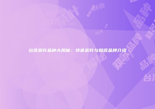 台湾茶叶品种大揭秘：特色茶叶与知名品牌介绍