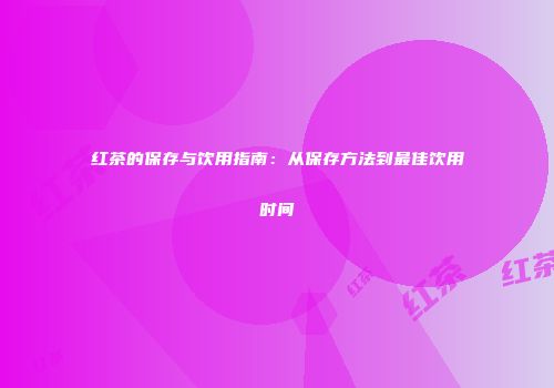红茶的保存与饮用指南：从保存方法到最佳饮用时间