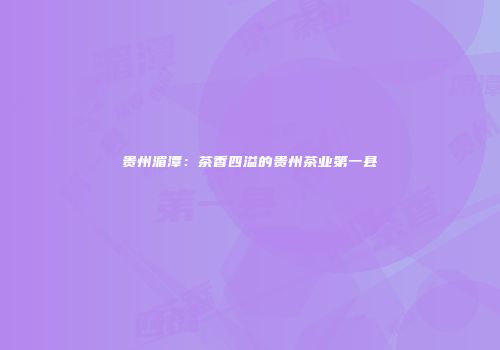 贵州湄潭：茶香四溢的贵州茶业第一县