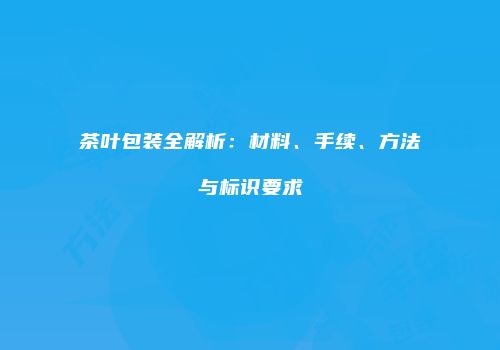 茶叶包装全解析：材料、手续、方法与标识要求