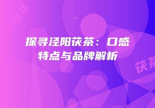 探寻泾阳茯茶：口感特点与品牌解析