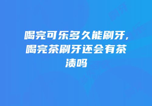 喝完可乐多久能刷牙,喝完茶刷牙还会有茶渍吗