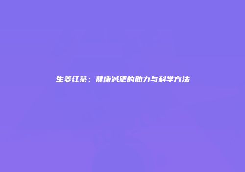 生姜红茶：健康减肥的助力与科学方法