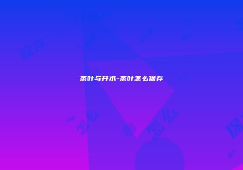 茶叶与开水-茶叶怎么保存