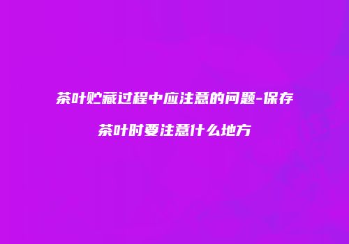 茶叶贮藏过程中应注意的问题-保存茶叶时要注意什么地方