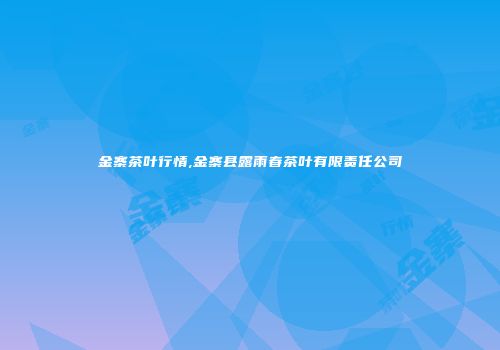 金寨茶叶行情,金寨县露雨春茶叶有限责任公司