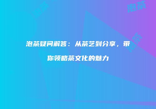 泡茶疑问解答：从茶艺到分享，带你领略茶文化的魅力