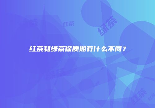 红茶和绿茶保质期有什么不同？