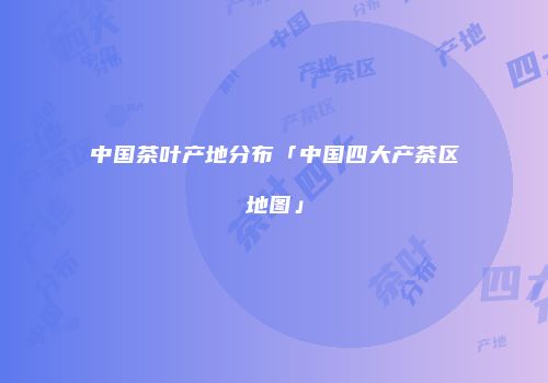中国茶叶产地分布「中国四大产茶区地图」