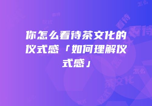 你怎么看待茶文化的仪式感「如何理解仪式感」