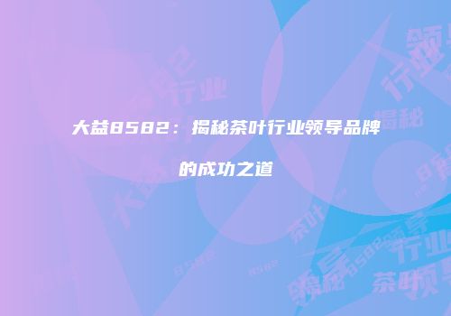 大益8582：揭秘茶叶行业领导品牌的成功之道