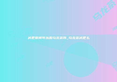 减肥期间可以喝乌龙茶吗_乌龙茶减肥么