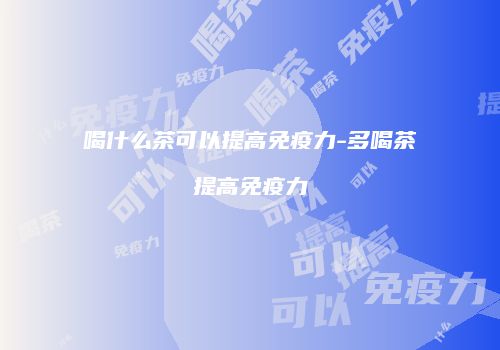喝什么茶可以提高免疫力-多喝茶提高免疫力