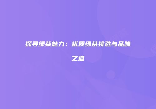 探寻绿茶魅力：优质绿茶挑选与品味之道