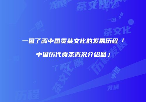 一图了解中国贡茶文化的发展历程「中国历代贡茶概况介绍图」