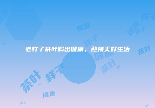 老样子茶叶喝出健康，迎接美好生活