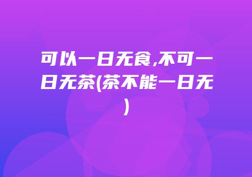 可以一日无食,不可一日无茶(茶不能一日无)