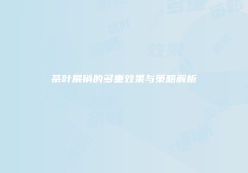 茶叶展销的多重效果与策略解析