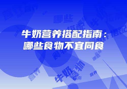 牛奶营养搭配指南：哪些食物不宜同食