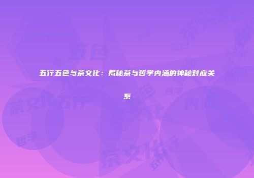 五行五色与茶文化：揭秘茶与哲学内涵的神秘对应关系