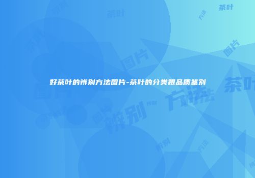 好茶叶的辨别方法图片-茶叶的分类跟品质鉴别
