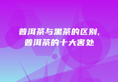 普洱茶与黑茶的区别,普洱茶的十大害处