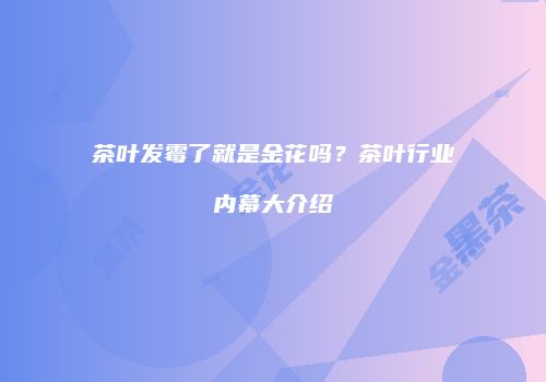 茶叶发霉了就是金花吗？茶叶行业内幕大介绍