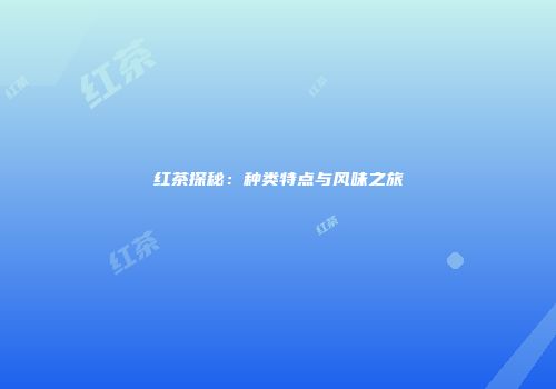红茶探秘：种类特点与风味之旅