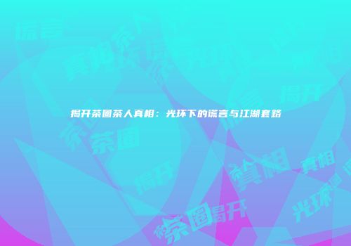 揭开茶圈茶人真相：光环下的谎言与江湖套路