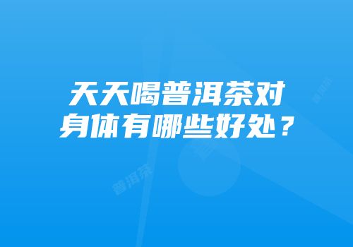 天天喝普洱茶对身体有哪些好处？