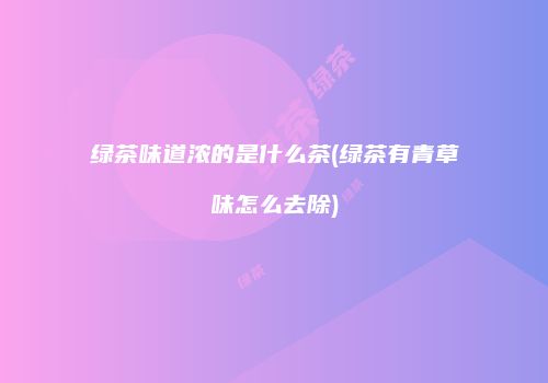 绿茶味道浓的是什么茶(绿茶有青草味怎么去除)