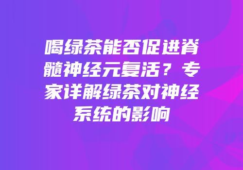 喝绿茶能否促进脊髓神经元复活？专家详解绿茶对神经系统的影响