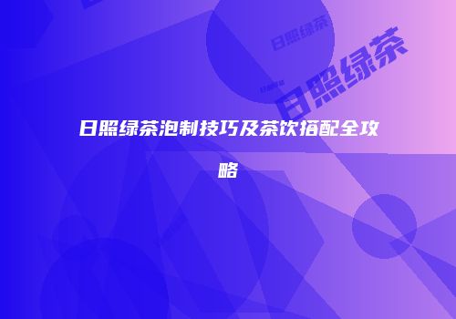 日照绿茶泡制技巧及茶饮搭配全攻略