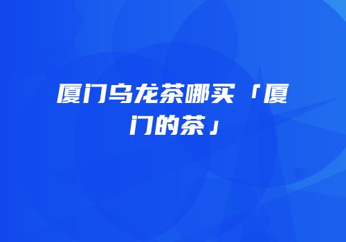 厦门乌龙茶哪买「厦门的茶」
