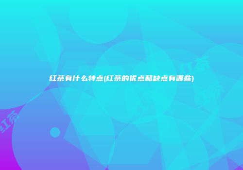 红茶有什么特点(红茶的优点和缺点有哪些)