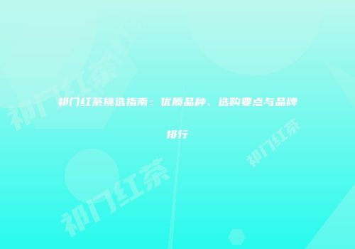 祁门红茶挑选指南：优质品种、选购要点与品牌排行